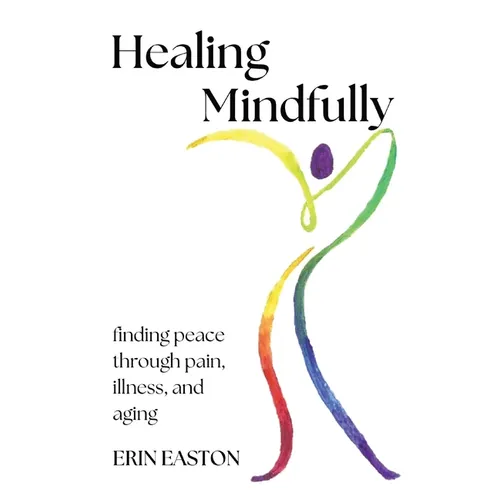 Healing Mindfully: Finding peace through pain, illness, and aging