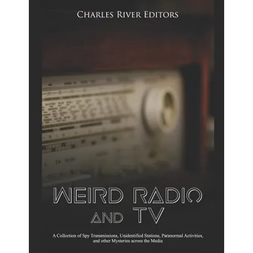 Weird Radio and Television: A Collection of Spy Transmissions, Unidentified Stations, Paranormal Activities, and other Mysteries across the Media