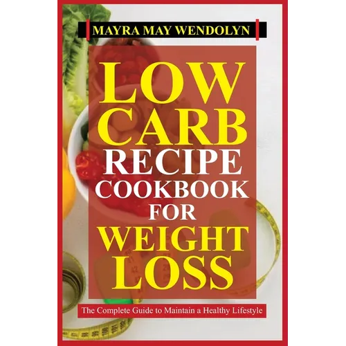 Low Carb Recipe Cookbook for Weight Loss: The Complete Guide to Maintain a Healthy Lifestyle