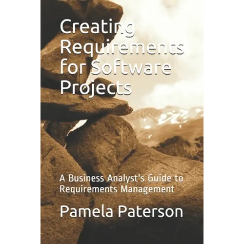 Creating Requirements for Software Projects: A Business Analyst's Guide to Requirements Management