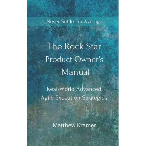 The Rock Star Product Owner's Manual: Real -World Advanced Agile Execution Strategies
