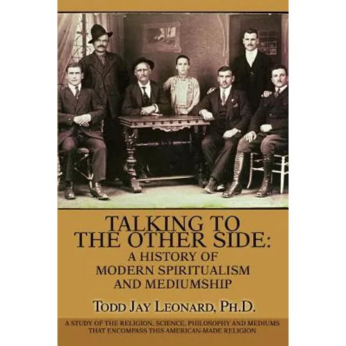 Talking to the Other Side: A History of Modern Spiritualism and Mediumship: A Study of the Religion, Science, Philosophy and Mediums that Encompa