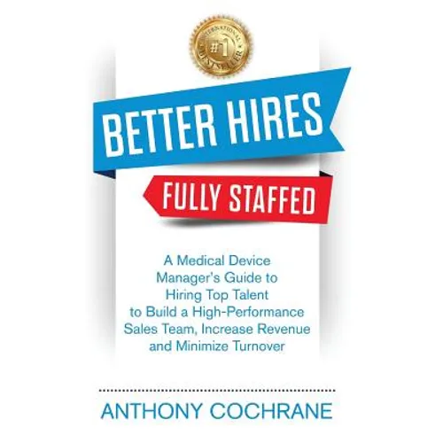 Better Hires, Fully Staffed: A Medical Device Manager's Guide to Hiring Top Talent to Build a High-Performance Sales Team, Increase Revenue and Minimi