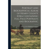 Portrait and Biographical Album of Henry County Iowa Containing Full Page Portraits and Biographic