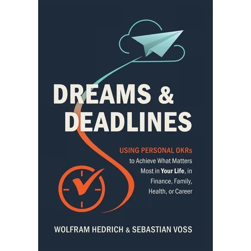 Dreams and Deadlines: Using Personal OKRs to Achieve What Matters Most in Your Life, in Finance, Family, Health, or Career