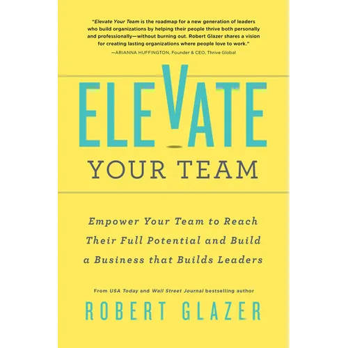 Elevate Your Team: Empower Your Team to Reach Their Full Potential and Build a Business That Builds Leaders