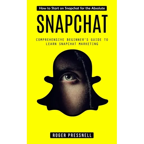 Snapchat: How to Start on Snapchat for the Absolute (Comprehensive Beginner's Guide to Learn Snapchat Marketing)
