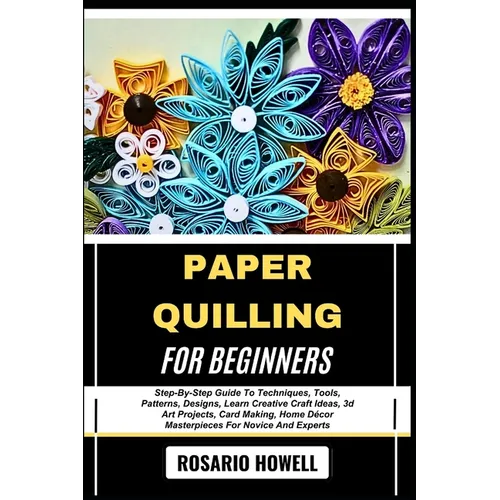 Paper Quilling for Beginners: Step-By-Step Guide To Techniques, Tools, Patterns, Designs, Learn Creative Craft Ideas, 3d Art Projects, Card Making, Ho