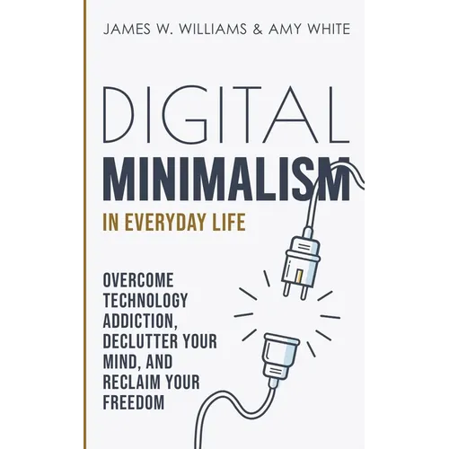 Digital Minimalism in Everyday Life: Overcome Technology Addiction, Declutter Your Mind, and Reclaim Your Freedom (Mindfulness and Minimalism)