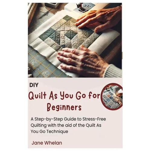 Diy Quilt As You Go for Beginners: A Step-by-Step Guide to Stress-Free Quilting with the aid of the Quilt As You Go Technique