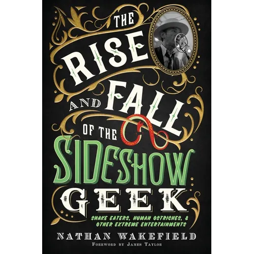 The Rise and Fall of the Sideshow Geek: Snake Eaters, Human Ostriches, & Other Extreme Entertainments