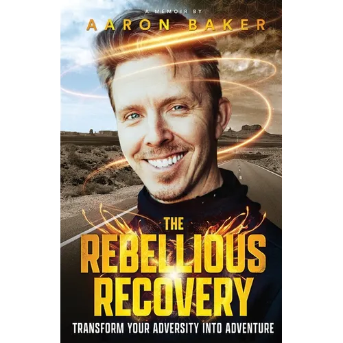 The Rebellious Recovery: Transform Your Adversity Into Adventure