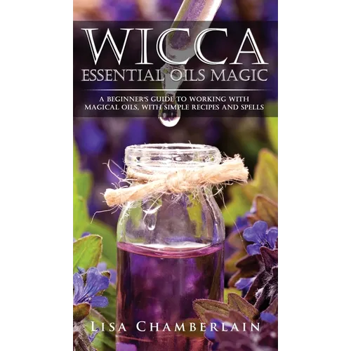 Wicca Essential Oils Magic: A Beginner's Guide to Working with Magical Oils, with Simple Recipes and Spells