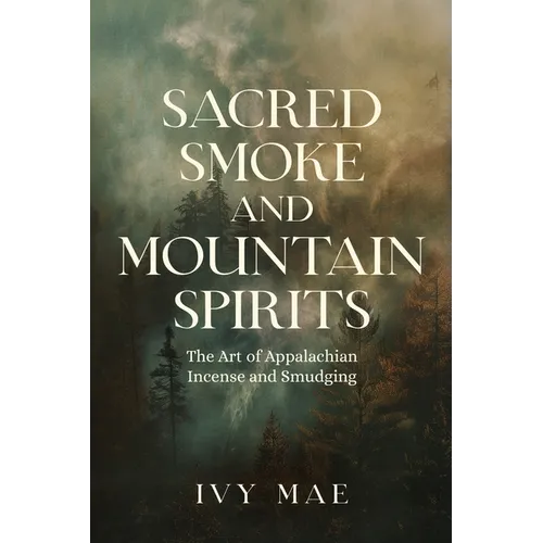 Sacred Smoke and Mountain Spirits: The Art of Appalachian Incense and Smudging Witchcraft Guide for Easy DIY Learn to Create Incense, Smudging