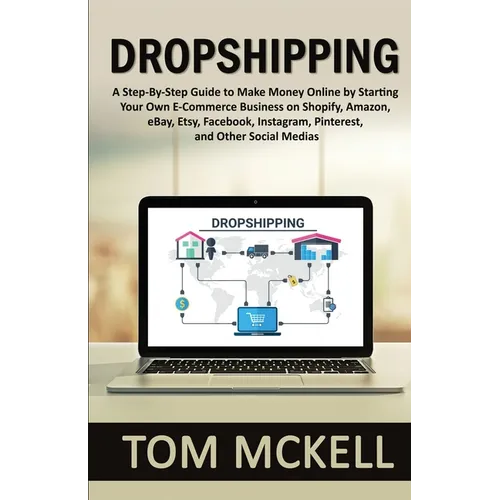 Dropshipping: A Step-By-Step Guide to Make Money Online by Starting Your Own E-Commerce Business on Shopify, Amazon, eBay, Etsy, Facebook, Instagram,