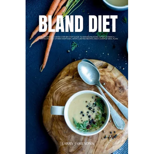 Bland Diet: A Beginner's 2-Week Step-by-Step Guide to Managing GERD, Upset Stomach, Heartburn, and Other Symptoms, With Curated Recipes and a Sample M