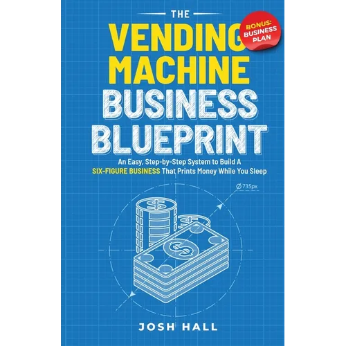 The Vending Machine Business Blueprint: An Easy, Step-by-Step System to Build A Six-Figure Business That Prints Money While You Sleep