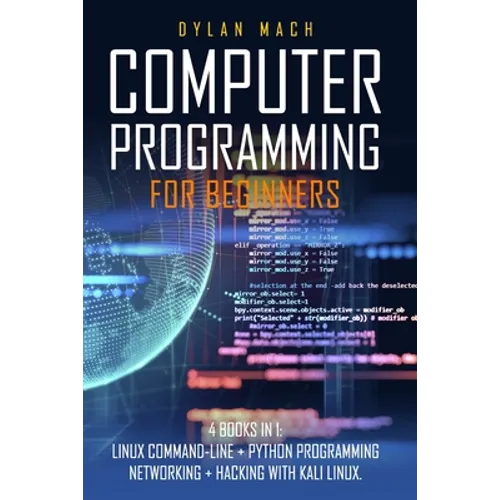 Computer Programming for Beginners: 4 Books in 1. LINUX COMMAND-LINE + PYTHON Programming + NETWORKING + HACKING with KALI LINUX. Cybersecurity, Wirel
