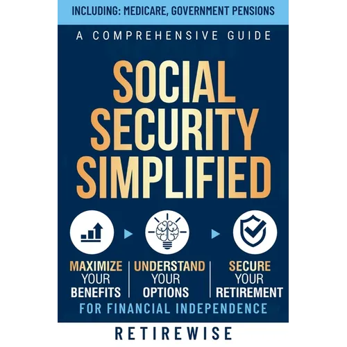 Social Security Simplified: A Comprehensive Guide to Maximize Your Benefits, Understand Your Options, and Secure Your Retirement for Financial Indepen