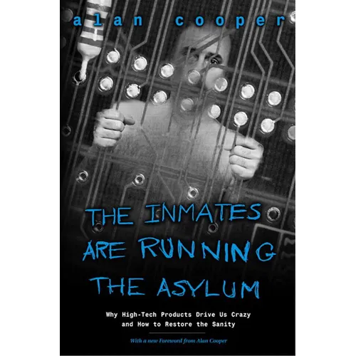 The Inmates Are Running the Asylum: Why High Tech Products Drive Us Crazy and How to Restore the Sanity