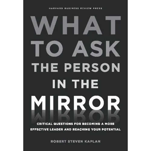 What to Ask the Person in the Mirror: Critical Questions for Becoming a More Effective Leader and Reaching Your Potential