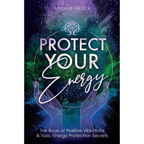 Protect Your Energy: The Book of Positive Vibrations & Toxic Energy Protection Secrets