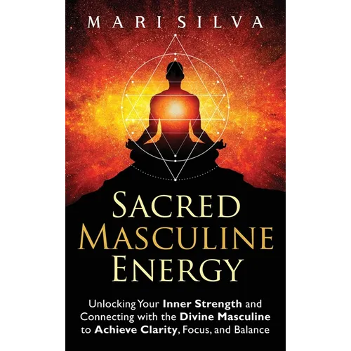 Sacred Masculine Energy: Unlocking Your Inner Strength and Connecting with the Divine Masculine to Achieve Clarity, Focus, and Balance