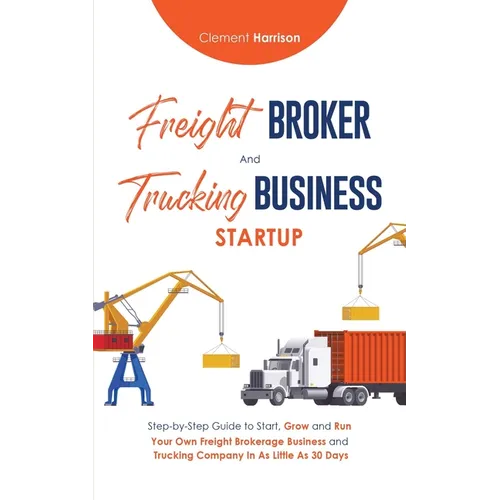 Freight Broker & Trucking Business Startup: Step-by-Step Guide to Start, Grow and Run Your Own Freight Brokerage & Trucking Company in as Little as 30