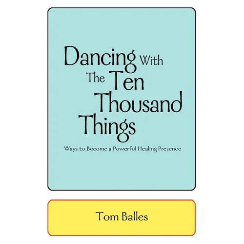 Dancing With The Ten Thousand Things: Ways to Become a Powerful Healing Presence