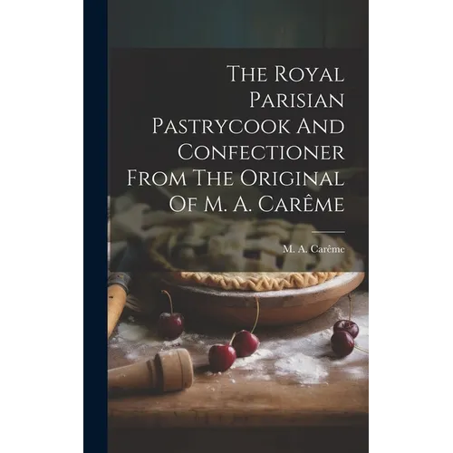 The Royal Parisian Pastrycook And Confectioner From The Original Of M. A. Carême