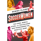 Soccerwomen: The Icons, Rebels, Stars, and Trailblazers Who Transformed the Beautiful Game