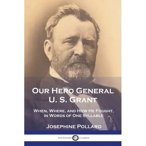 Our Hero General U. S. Grant: When, Where, and How He Fought, in Words of One Syllable