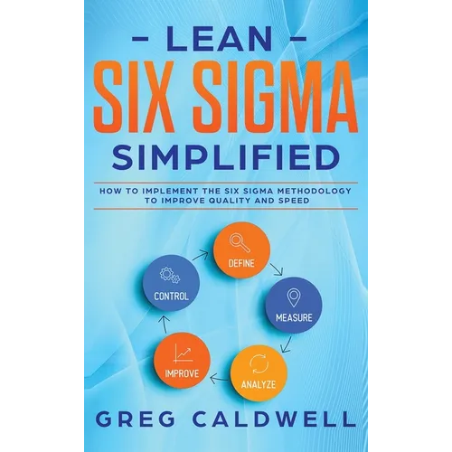 Lean Six Sigma: Simplified - How to Implement The Six Sigma Methodology to Improve Quality and Speed (Lean Guides with Scrum, Sprint, Kanban, DSDM, XP