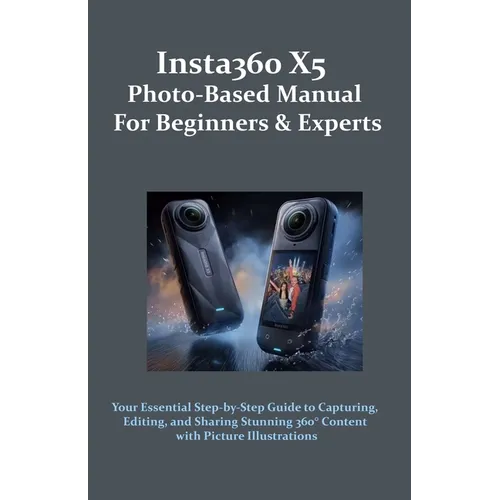 Insta360 X5 Photo-Based Manual for Beginners & Experts: Your Essential Step-by-Step Guide to Capturing, Editing, and Sharing Stunning 360° Content wit