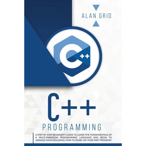 C++ Programming: A Step-By-Step Beginner's Guide to Learn the Fundamentals of a Multi-Paradigm Programming Language and Begin to Manage Data Including