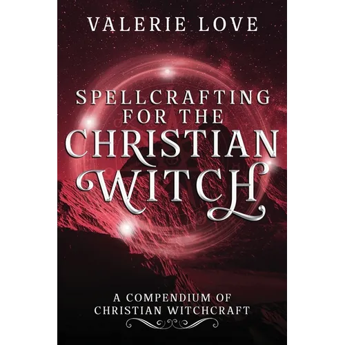 Spellcrafting for the Christian Witch: A Compendium of Christian Witchcraft