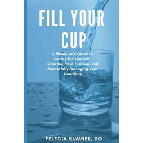 Fill Your Cup: A Physician's Guide to Caring for Yourself, Creating Your Purpose, and Masterfully Managing Your Condition