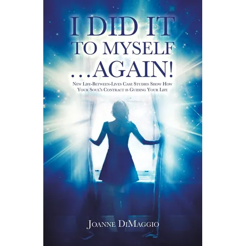 I Did It to Myself...Again!: New Life-Between-Lives Case Studies Show How Your Soul's Contract Is Guiding Your Life