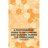 A Photographic Guide to Patchwork and Quilting During the Middle Ages