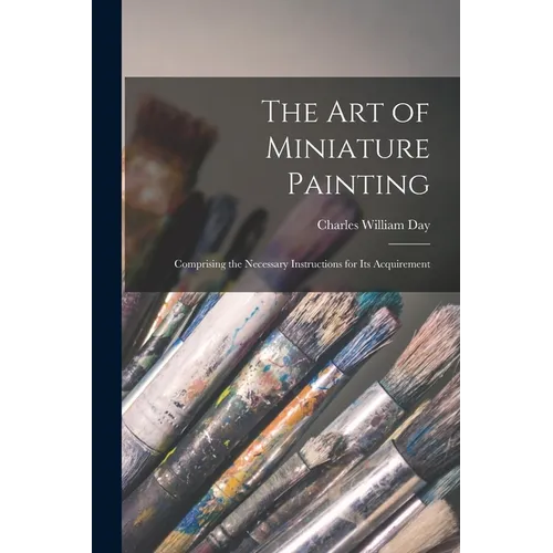 The Art of Miniature Painting: Comprising the Necessary Instructions for Its Acquirement