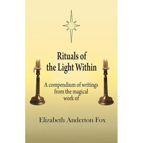 Rituals of the Light Within: A Compendium of Writings from the Magical Work of Elizabeth Anderton Fox