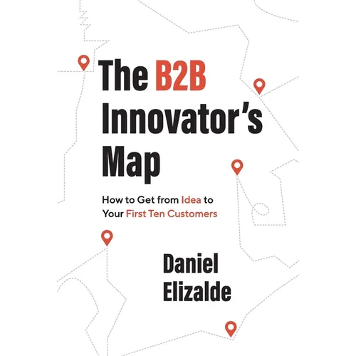 The B2B Innovator's Map: How to Get from Idea to Your First Ten Customers