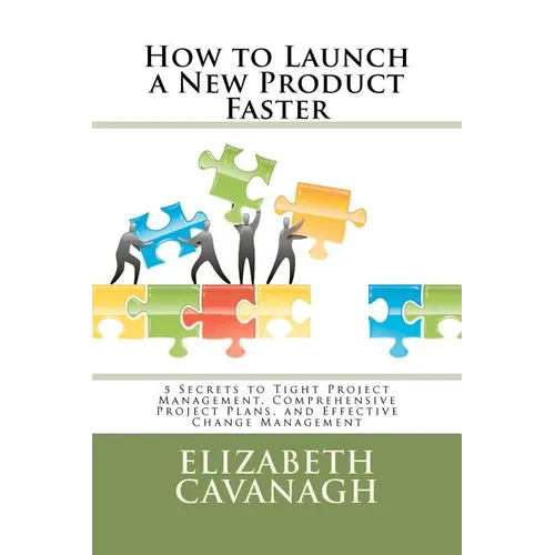 How to Launch a New Product Faster: 5 Secrets to Tight Project Management, Comprehensive Project Plans, and Effective Change Management
