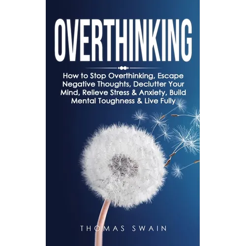 Overthinking: How to Stop Overthinking, Escape Negative Thoughts, Declutter Your Mind, Relieve Stress & Anxiety, Build Mental Toughness & Live Fully:
