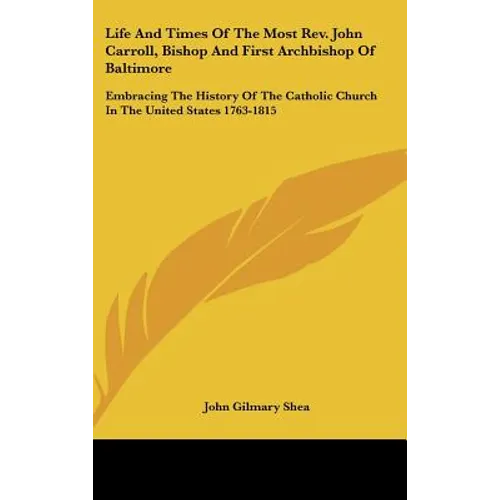 Life And Times Of The Most Rev. John Carroll, Bishop And First Archbishop Of Baltimore: Embracing The History Of The Catholic Church In The United Sta