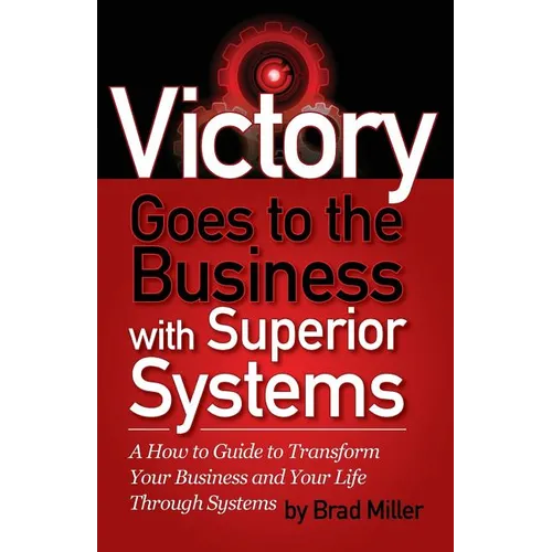 Victory Goes to the Business with Superior Systems: How to Transform Your Business and Your Life Through Systems