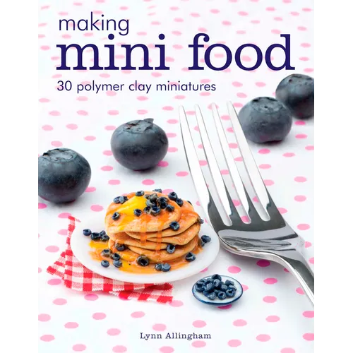 Making Mini Food: 30 Polymer Clay Miniatures