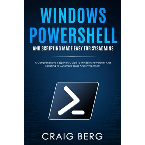 Windows Powershell and Scripting Made Easy For Sysadmins: A Comprehensive Beginners Guide To Windows Powershell And Scripting To Automate Tasks And En