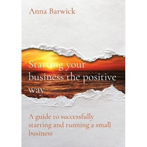 Starting your business the positive way: A guide to successfully starting and running a small business
