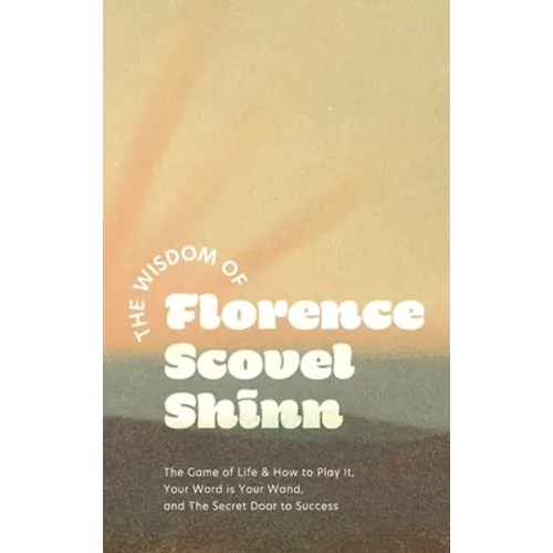 The Wisdom of Florence Scovel Shinn: The Game of Life & How to Play It, Your Word is Your Wand, and The Secret Door to Success